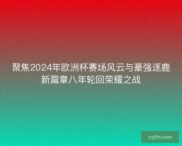 聚焦2024年欧洲杯赛场风云与豪强逐鹿新篇章八年轮回荣耀之战