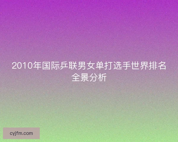 2010年国际乒联男女单打选手世界排名全景分析