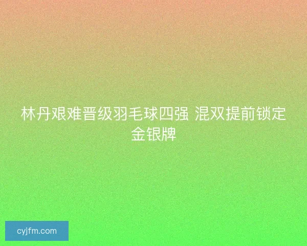 林丹艰难晋级羽毛球四强 混双提前锁定金银牌
