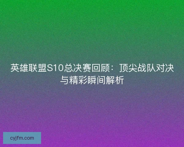 英雄联盟S10总决赛回顾：顶尖战队对决与精彩瞬间解析