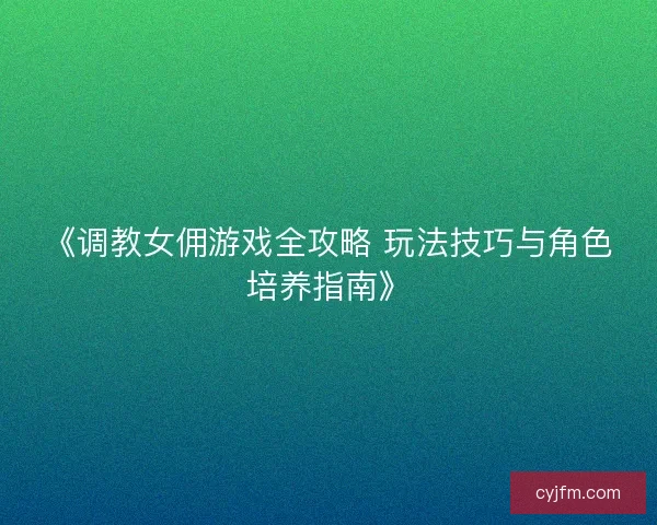 《调教女佣游戏全攻略 玩法技巧与角色培养指南》