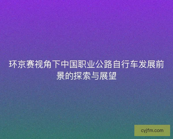 环京赛视角下中国职业公路自行车发展前景的探索与展望