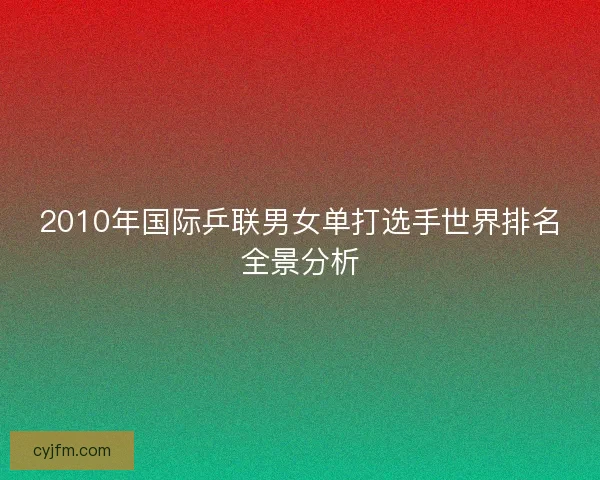 2010年国际乒联男女单打选手世界排名全景分析