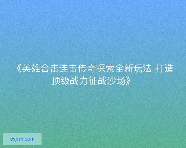 《英雄合击连击传奇探索全新玩法 打造顶级战力征战沙场》
