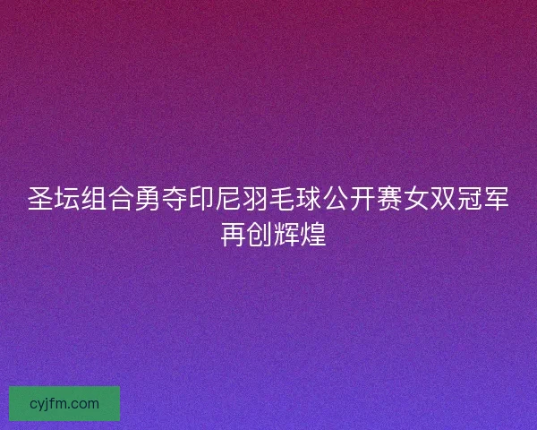 圣坛组合勇夺印尼羽毛球公开赛女双冠军 再创辉煌