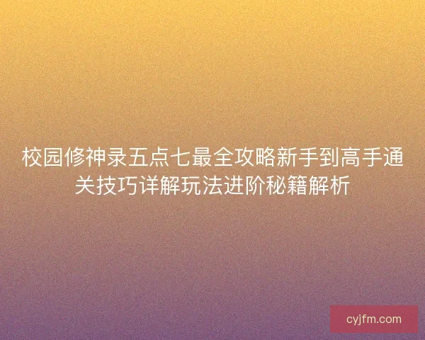校园修神录五点七最全攻略新手到高手通关技巧详解玩法进阶秘籍解析