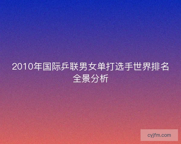 2010年国际乒联男女单打选手世界排名全景分析