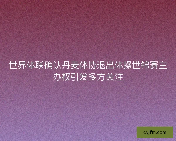 世界体联确认丹麦体协退出体操世锦赛主办权引发多方关注
