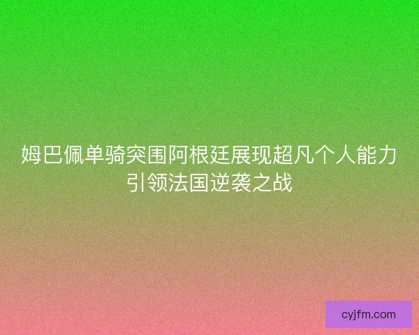 姆巴佩单骑突围阿根廷展现超凡个人能力引领法国逆袭之战